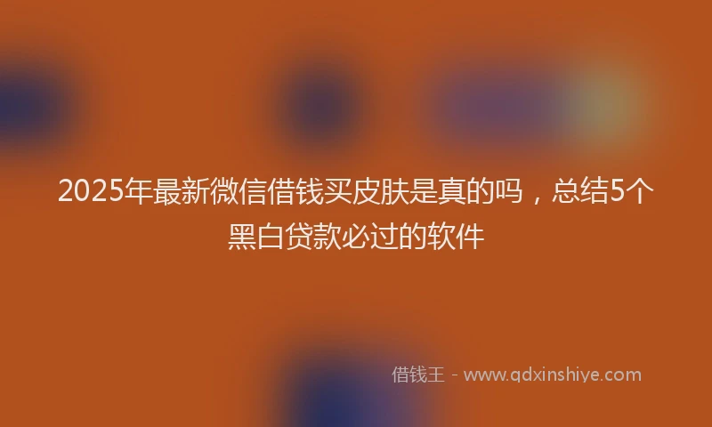 2025年最新微信借钱买皮肤是真的吗，总结5个黑白贷款必过的软件