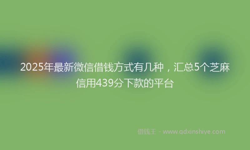 2025年最新微信借钱方式有几种，汇总5个芝麻信用439分下款的平台