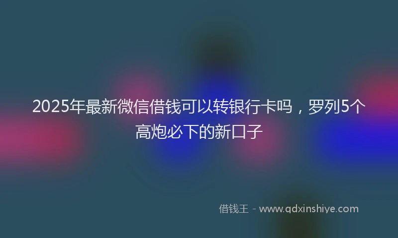 2025年最新微信借钱可以转银行卡吗，罗列5个高炮必下的新口子