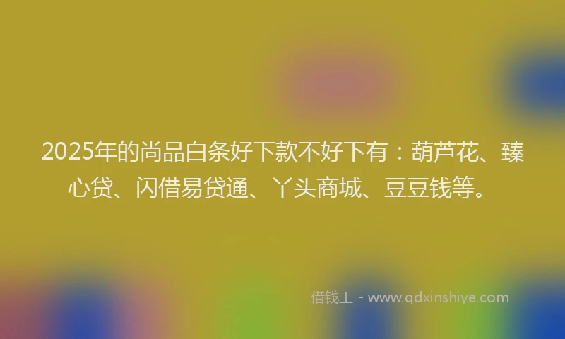2025年的尚品白条好下款不好下有：葫芦花、臻心贷、闪借易贷通、丫头商城、豆豆钱等。