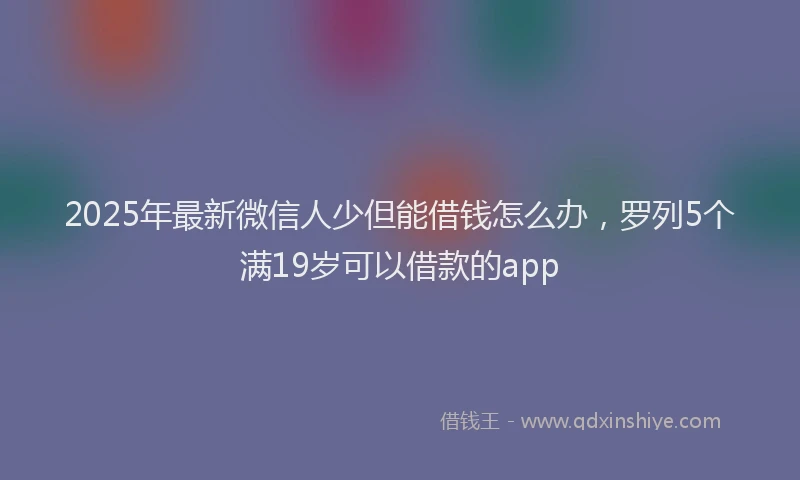2025年最新微信人少但能借钱怎么办，罗列5个满19岁可以借款的app