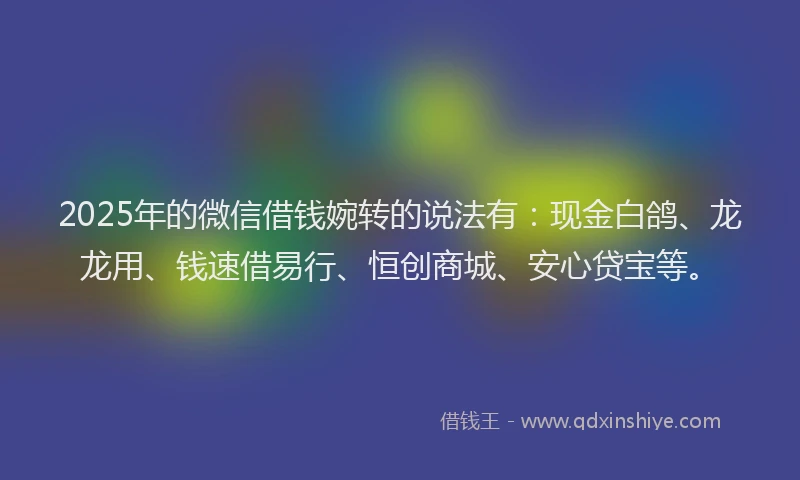 2025年的微信借钱婉转的说法有：现金白鸽、龙龙用、钱速借易行、恒创商城、安心贷宝等。