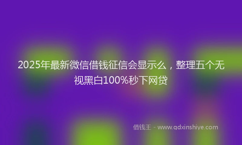 2025年最新微信借钱征信会显示么，整理五个无视黑白100%秒下网贷