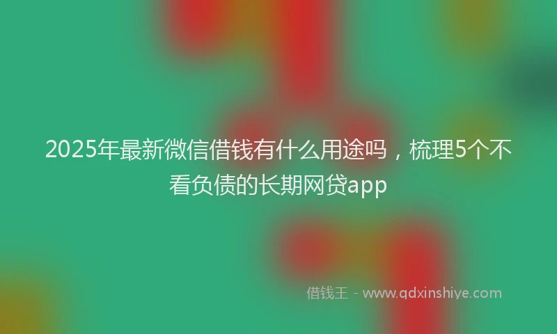 2025年最新微信借钱有什么用途吗，梳理5个不看负债的长期网贷app