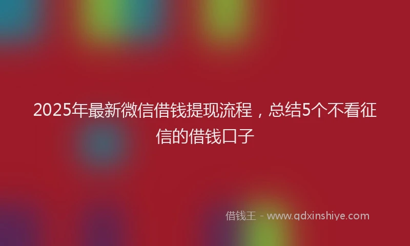 2025年最新微信借钱提现流程，总结5个不看征信的借钱口子