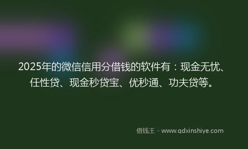 2025年的微信信用分借钱的软件有：现金无忧、任性贷、现金秒贷宝、优秒通、功夫贷等。