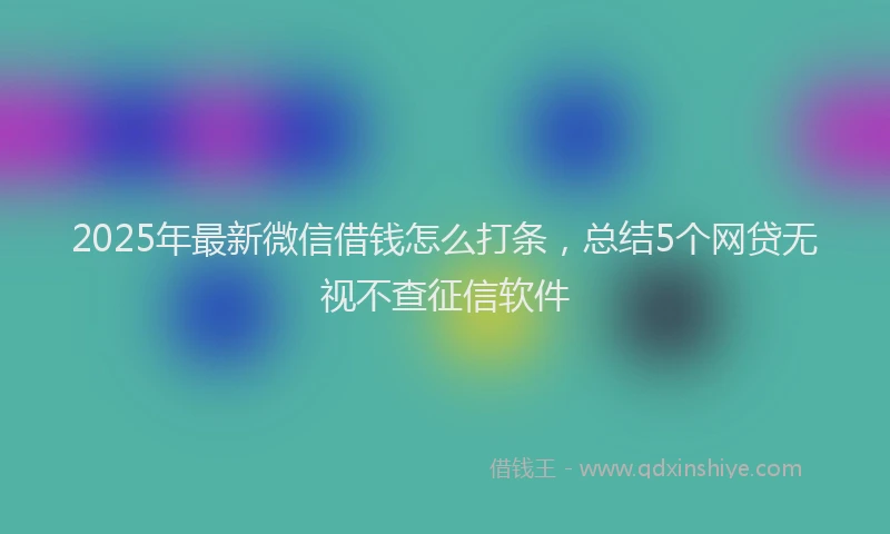 2025年最新微信借钱怎么打条，总结5个网贷无视不查征信软件