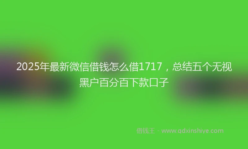 2025年最新微信借钱怎么借1717，总结五个无视黑户百分百下款口子