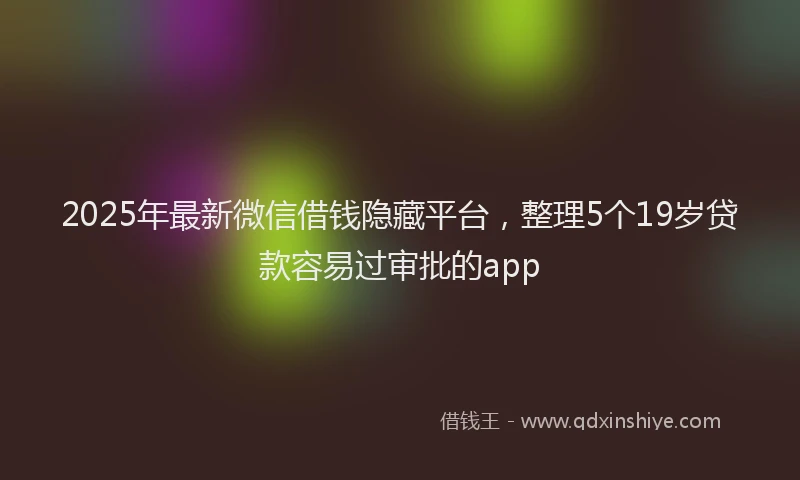 2025年最新微信借钱隐藏平台，整理5个19岁贷款容易过审批的app