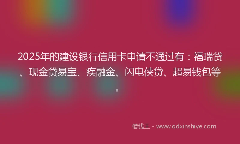 2025年的建设银行信用卡申请不通过有：福瑞贷、现金贷易宝、疾融金、闪电侠贷、超易钱包等。