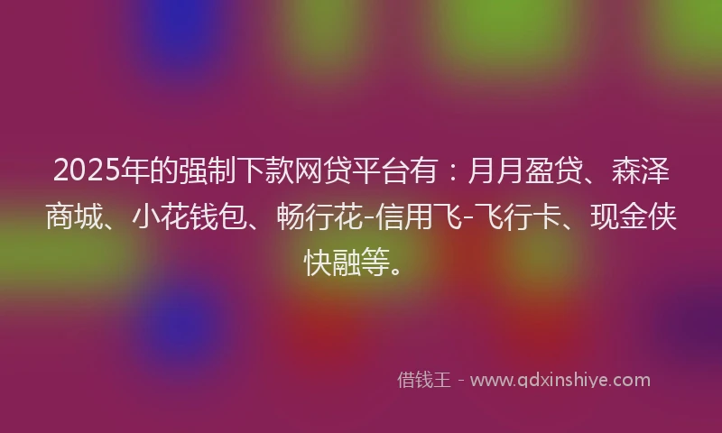 2025年的强制下款网贷平台有：月月盈贷、森泽商城、小花钱包、畅行花-信用飞-飞行卡、现金侠快融等。