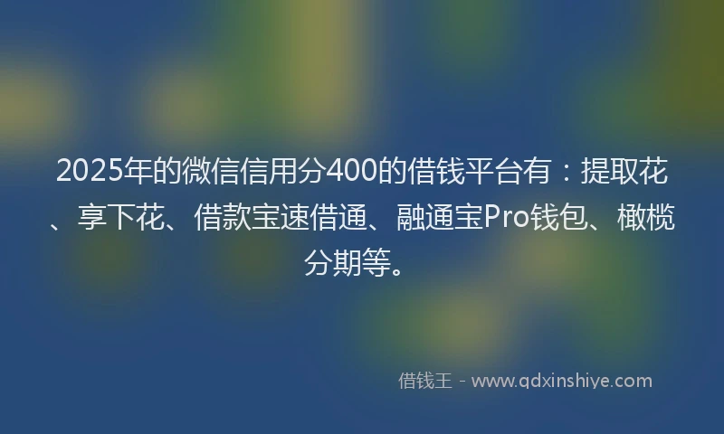 2025年的微信信用分400的借钱平台有：提取花、享下花、借款宝速借通、融通宝Pro钱包、橄榄分期等。