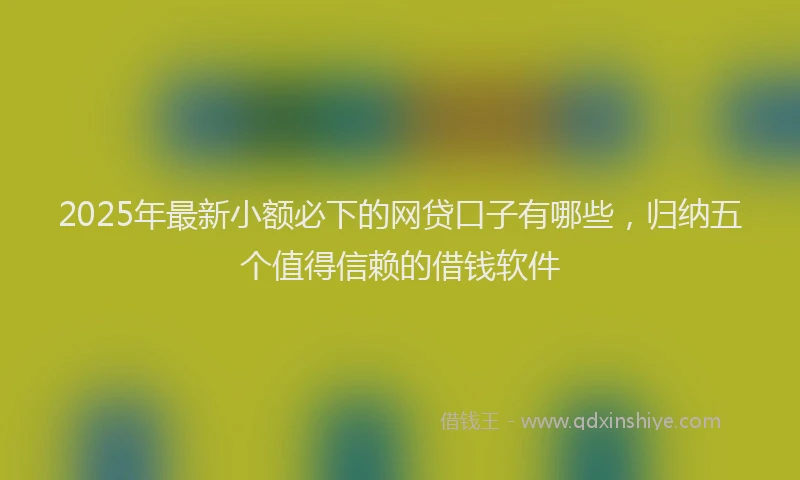 2025年最新小额必下的网贷口子有哪些，归纳五个值得信赖的借钱软件