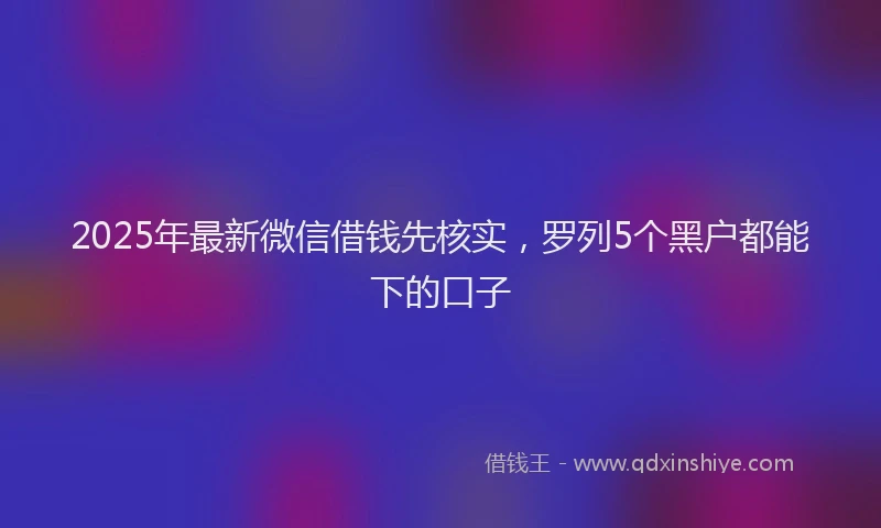 2025年最新微信借钱先核实，罗列5个黑户都能下的口子