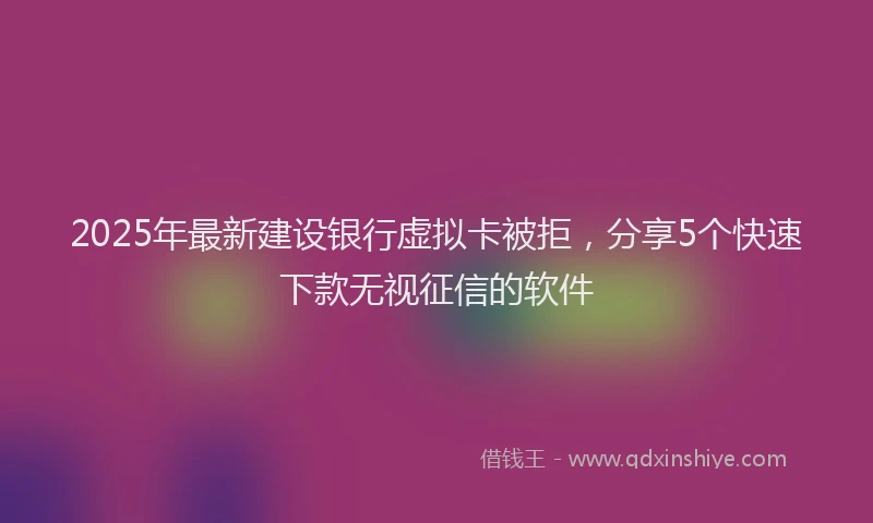 2025年最新建设银行虚拟卡被拒，分享5个快速下款无视征信的软件