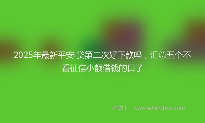 2025年最新平安i贷第二次好下款吗，汇总五个不看征信小额借钱的口子