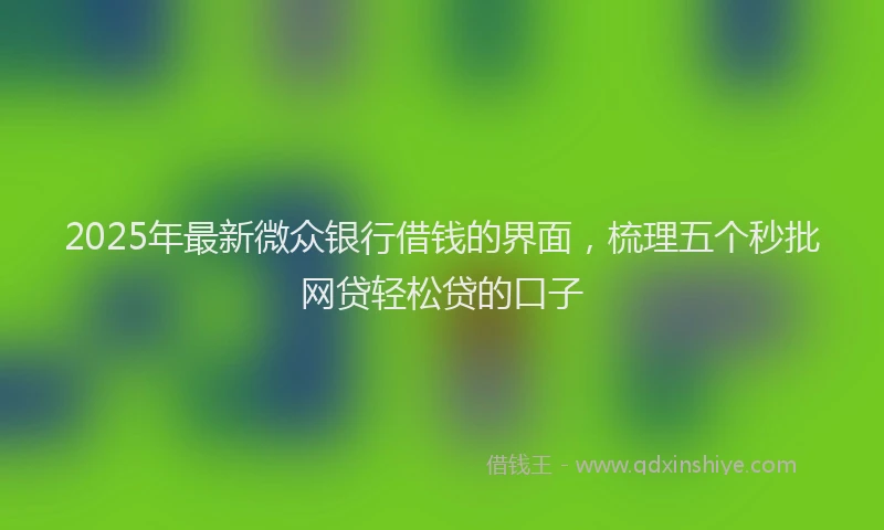 2025年最新微众银行借钱的界面，梳理五个秒批网贷轻松贷的口子