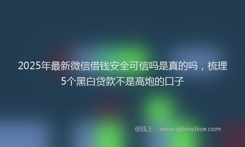 2025年最新微信借钱安全可信吗是真的吗，梳理5个黑白贷款不是高炮的口子