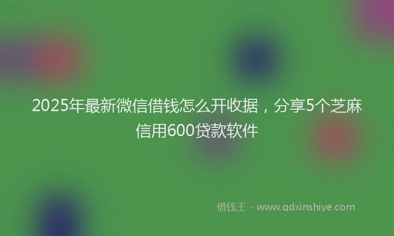 2025年最新微信借钱怎么开收据，分享5个芝麻信用600贷款软件