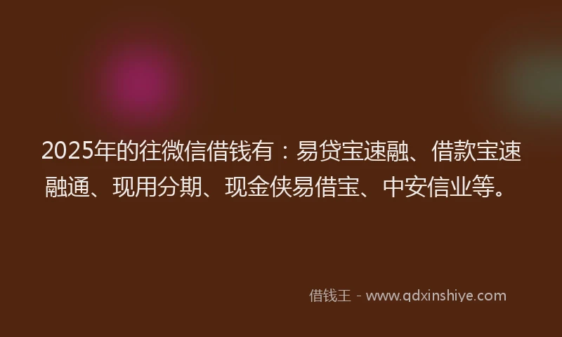2025年的往微信借钱有：易贷宝速融、借款宝速融通、现用分期、现金侠易借宝、中安信业等。