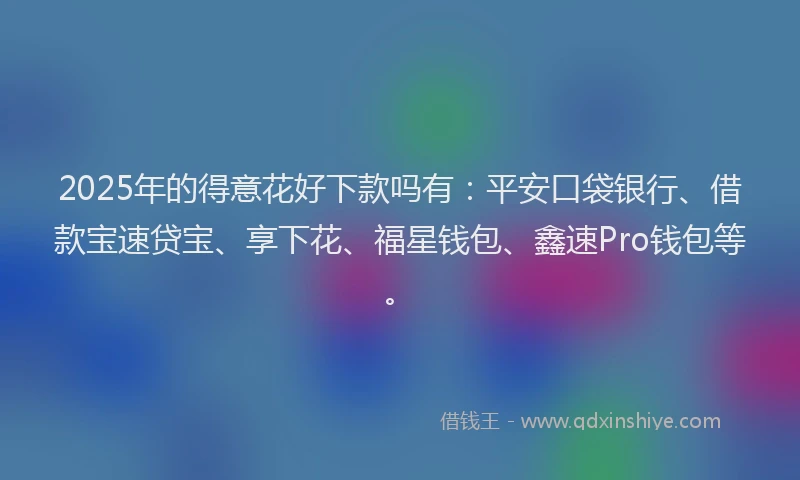 2025年的得意花好下款吗有：平安口袋银行、借款宝速贷宝、享下花、福星钱包、鑫速Pro钱包等。