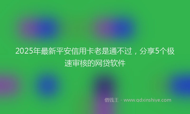2025年最新平安信用卡老是通不过，分享5个极速审核的网贷软件