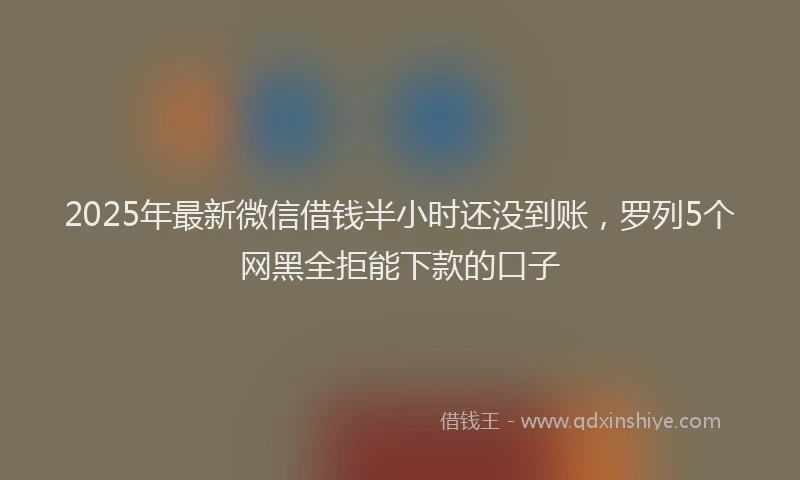 2025年最新微信借钱半小时还没到账，罗列5个网黑全拒能下款的口子