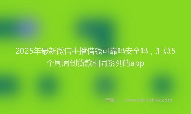 2025年最新微信主播借钱可靠吗安全吗，汇总5个周周到贷款相同系列的app