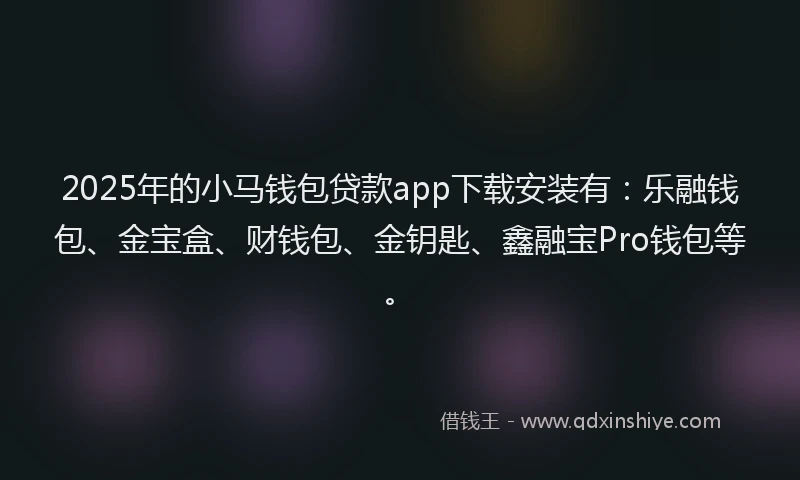 2025年的小马钱包贷款app下载安装有：乐融钱包、金宝盒、财钱包、金钥匙、鑫融宝Pro钱包等。