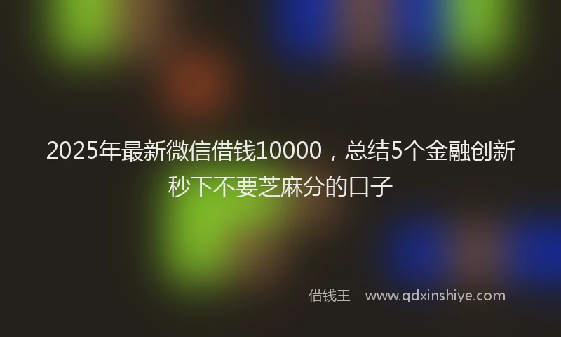 2025年最新微信借钱10000，总结5个金融创新秒下不要芝麻分的口子