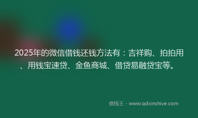 2025年的微信借钱还钱方法有：吉祥购、拍拍用、用钱宝速贷、金鱼商城、借贷易融贷宝等。