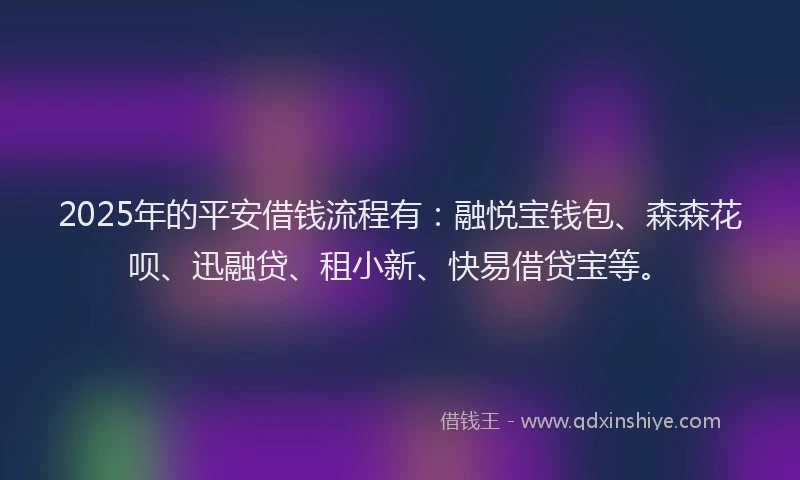 2025年的平安借钱流程有：融悦宝钱包、森森花呗、迅融贷、租小新、快易借贷宝等。