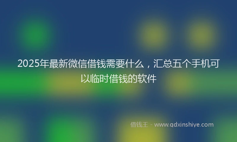 2025年最新微信借钱需要什么，汇总五个手机可以临时借钱的软件