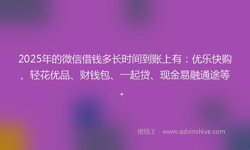 2025年的微信借钱多长时间到账上有：优乐快购、轻花优品、财钱包、一起贷、现金易融通途等。