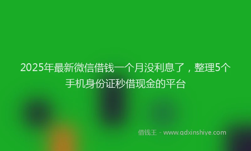 2025年最新微信借钱一个月没利息了，整理5个手机身份证秒借现金的平台
