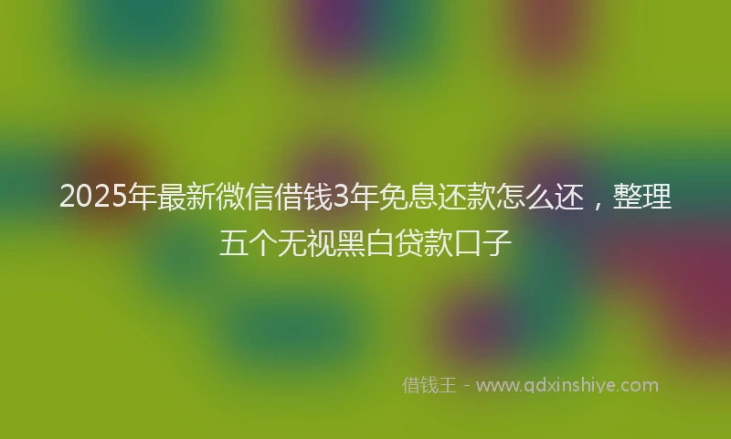 2025年最新微信借钱3年免息还款怎么还，整理五个无视黑白贷款口子