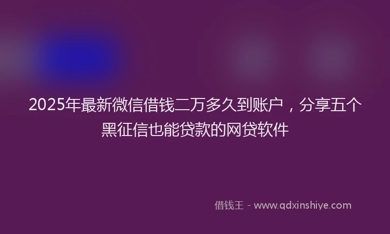 2025年最新微信借钱二万多久到账户，分享五个黑征信也能贷款的网贷软件