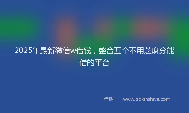 2025年最新微信w借钱，整合五个不用芝麻分能借的平台