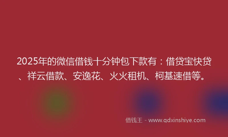 2025年的微信借钱十分钟包下款有：借贷宝快贷、祥云借款、安逸花、火火租机、柯基速借等。