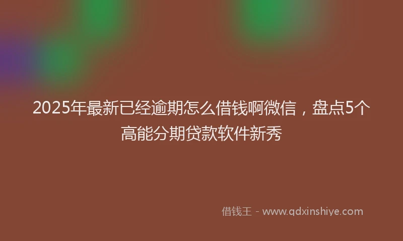 2025年最新已经逾期怎么借钱啊微信，盘点5个高能分期贷款软件新秀