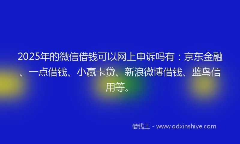 2025年的微信借钱可以网上申诉吗有：京东金融、一点借钱、小赢卡贷、新浪微博借钱、蓝鸟信用等。