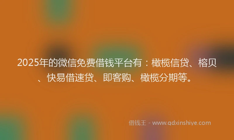 2025年的微信免费借钱平台有：橄榄信贷、榕贝、快易借速贷、即客购、橄榄分期等。