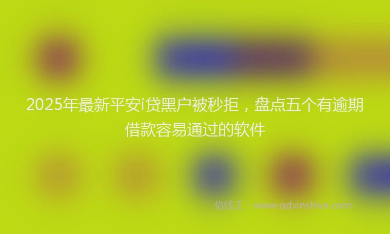 2025年最新平安i贷黑户被秒拒，盘点五个有逾期借款容易通过的软件