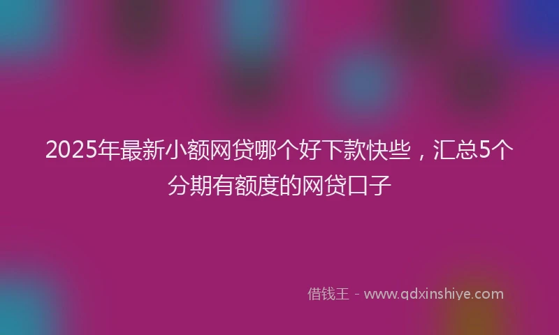 2025年最新小额网贷哪个好下款快些，汇总5个分期有额度的网贷口子