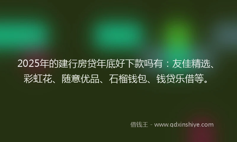 2025年的建行房贷年底好下款吗有：友佳精选、彩虹花、随意优品、石榴钱包、钱贷乐借等。