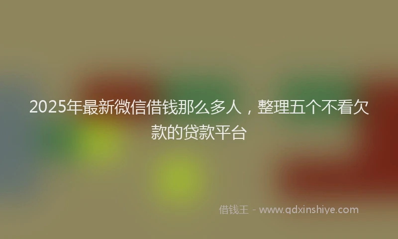 2025年最新微信借钱那么多人，整理五个不看欠款的贷款平台