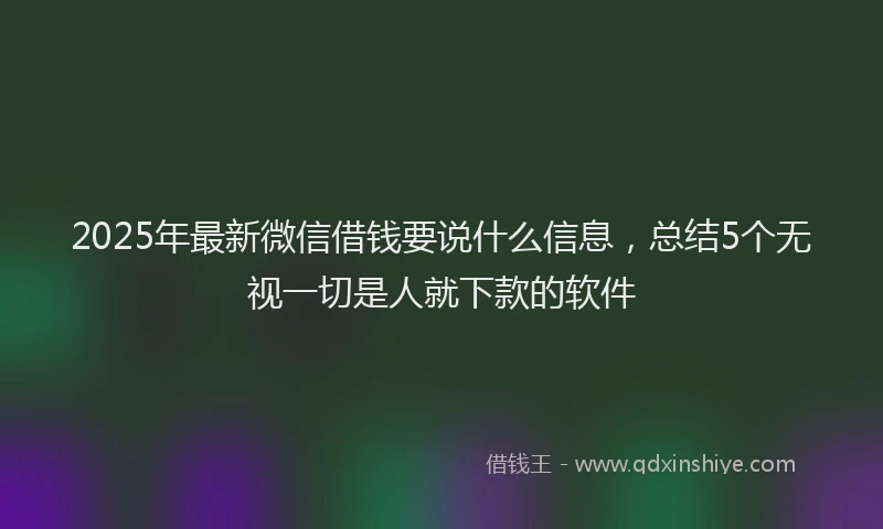 2025年最新微信借钱要说什么信息，总结5个无视一切是人就下款的软件