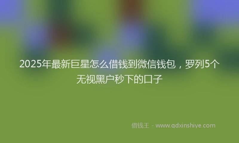 2025年最新巨星怎么借钱到微信钱包，罗列5个无视黑户秒下的口子