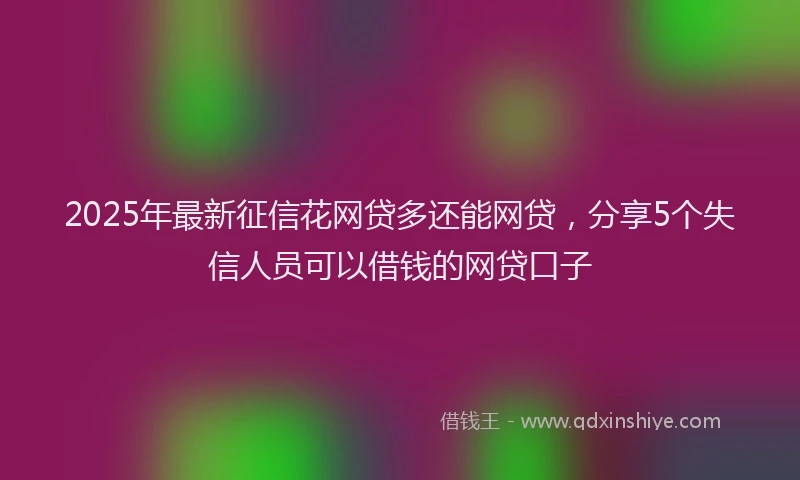 2025年最新征信花网贷多还能网贷，分享5个失信人员可以借钱的网贷口子