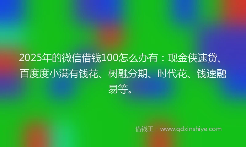 2025年的微信借钱100怎么办有：现金侠速贷、百度度小满有钱花、树融分期、时代花、钱速融易等。